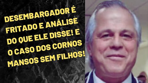 DESEMBARGADOR É FRITADO PELO SISTEMA E O CASO DOS CORNOS MANSOS QUE NÃO CASAM OU NÃO TÊM FILHOS!