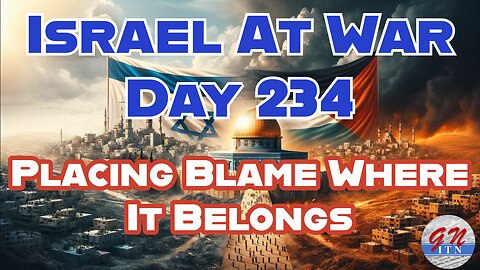 GNITN Special Edition Israel At War Day 234: Placing Blame Where It Belongs