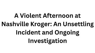 A Violent Afternoon at Nashville Kroger: An Unsettling Incident and Ongoing Investigation