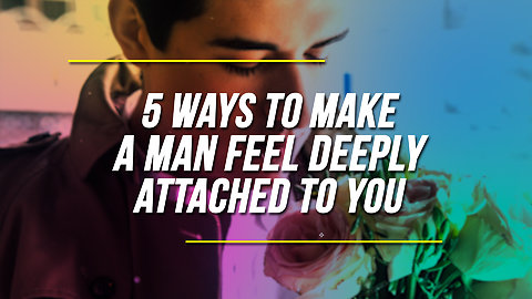 5 Ways To Make A Man Feel Deeply Attached To You