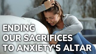Ending Our Sacrifices to Anxiety’s Altar | Daily Inspiration