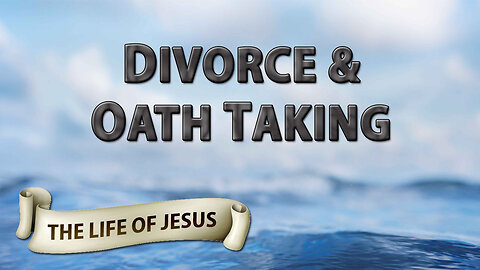 THE LIFE OF JESUS Part 6: Divorce & Oath Taking