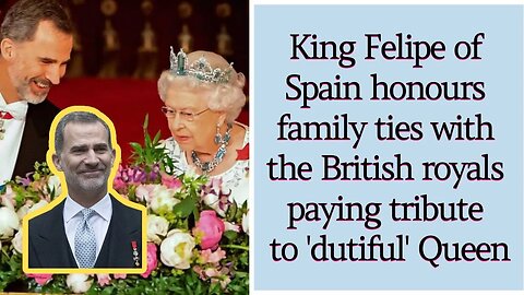 King Felipe of Spain honours family ties with the British royals paying tribute to 'dutiful' Queen