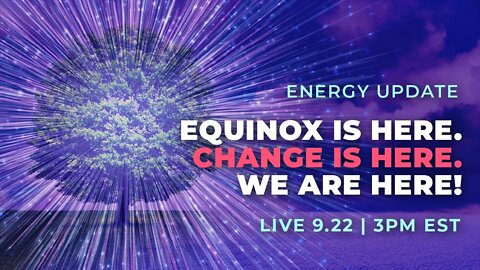 Energy Update: EQUINOX is here. CHANGE is here. WE are HERE! | LIVE on September 22nd @ 3PM EST