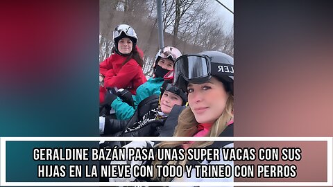 GERALDINE BAZÁN PASA UNAS SUPER VACAS CON SUS HIJAS EN LA NIEVE CON TODO Y TRINEO CON PERROS