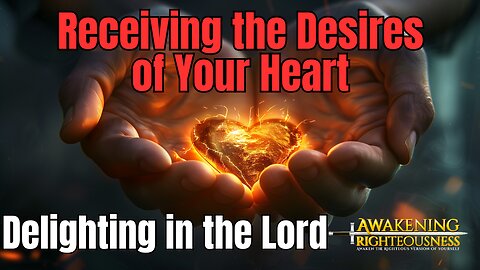 Recieving The Desires Of Your Heart and Delighting In The Lord | Awakening Righteousness