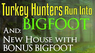 Bigfoot Encounters - Turkey Hunters Run Into Bigfoot- Plus New House come with a Bonus Bigfoot!