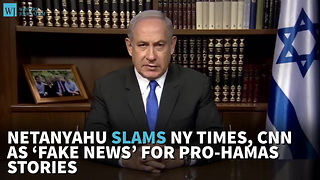 Netanyahu Slams NY Times, CNN As ‘Fake News’ For Pro-Hamas Stories