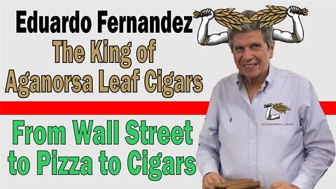 From Wall Street to Pizza to the King of Aganorsa Leaf Cigars - Eduardo Fernandez!