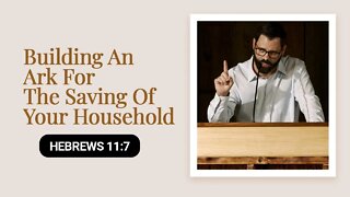 Building An Ark For The Saving Of Your Household | Hebrews 11:7