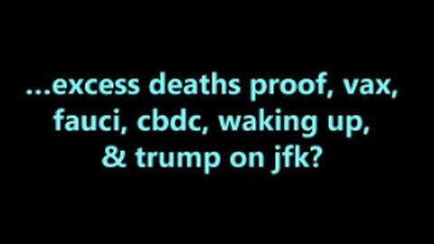 …EXCESS DEATHS PROOF, VAX, FAUCI, CBDC, WAKING UP, AND TRUMP ON JFK?