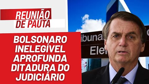 Bolsonaro inelegível aprofunda ditadura do Judiciário - Reunião de Pauta nº 1.233 - 29/6/23