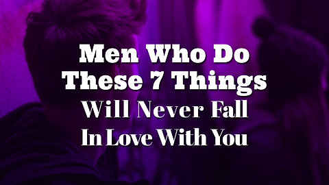Men Who Do These 7 Things Will Never Fall In Love With You