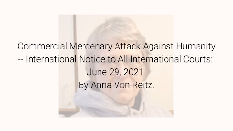 Commercial Mercenary Attack Against Humanity-Notice to International Courts:6-29-2021By AnnaVonReitz