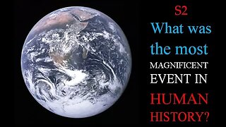 S2 What was the most MAGNIFICENT EVENT in HUMAN HISTORY?