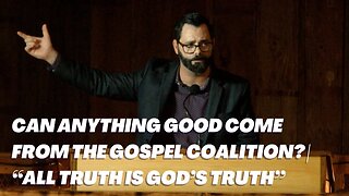Can Anything Good Come From The Gospel Coalition? | “All Truth Is God’s Truth” - Sermon