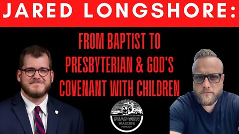 Dead Men Walking with Jared Longshore: From Baptist to Presbyterian & God's Covenant with Children