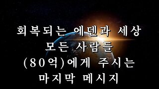 회복되는 에덴과 세상 모든 사람들, 80억에게 주시는 마지막 메시지