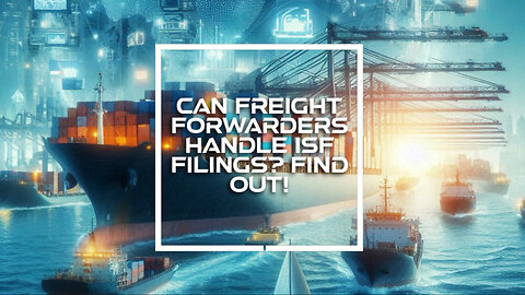Demystifying ISF: Can Freight Forwarders Complete the Filing for Importers?