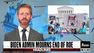 Biden Admin Mourns End of Roe — Headlines — June 21, 2023