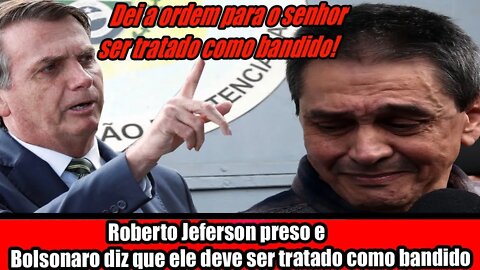 ROBERTO JEFERSON PRESO E BOLSONARO DIZ QUE ELE DEVE SER TRATADO COMO BANDIDO