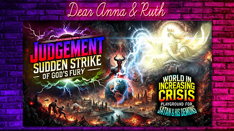 Dear Anna & Ruth: JUDGEMENT: Sudden Strike of God’s Fury WORLD IN INCREASING CRISIS: