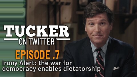 Tucker Carlson - E.7 - Irony Alert: the war for democracy enables dictatorship.