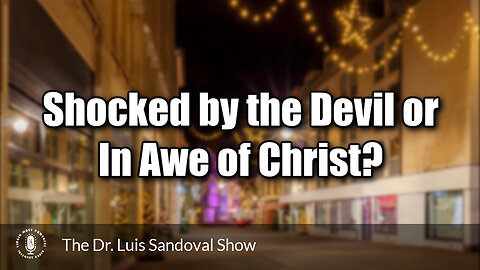 21 Dec 23, The Dr. Luis Sandoval Show: Shocked by the Devil or In Awe of Christ?