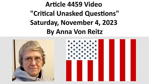Article 4459 Video - Critical Unasked Questions - Saturday, November 4, 2023 By Anna Von Reitz
