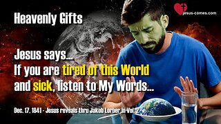 If you are tired of this World and sick, listen to My Words ❤️ Heavenly Gifts thru Jakob Lorber