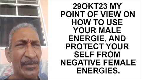 29OKT23 MY POINT OF VIEW ON HOW TO USE YOUR MALE ENERGIE, AND PROTECT YOUR SELF FROM NEGATIVE FEMALE