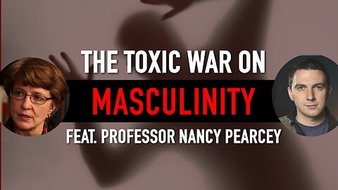 The Toxic War on Masculinity (Feat. Nancy Pearcey)