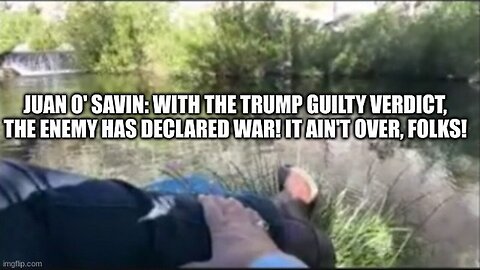 Juan O' Savin: With the Trump Guilty Verdict, the Enemy Has Declared War! It Ain't Over, Folks!