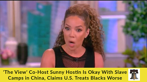 'The View' Co-Host Sunny Hostin Is Okay With Slave Camps in China, Claims U.S. Treats Blacks Worse