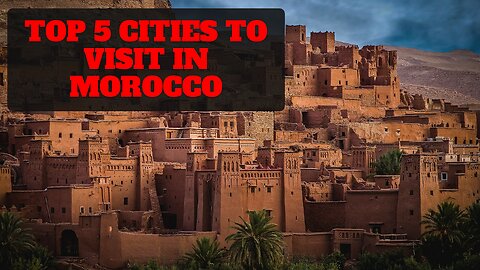 Top 5 cities to visit in Morocco