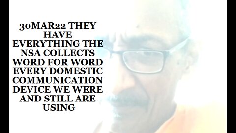 30MAR22 THEY HAVE EVERYTHING THE NSA COLLECTS WORD FOR WORD EVERY DOMESTIC COMMUNICATION DEVICE