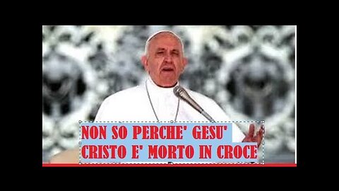 BERGOGLIO AFFERMA:'NON SO PERCHE' GESU' CRISTO SIA MORTO IN CROCE!' LA FALSA CHIESA MASSONICO SATANISTA VATICANA BERGOGLIANA SOSTIENE PURE CHE L'INFERNO NON ESISTA!