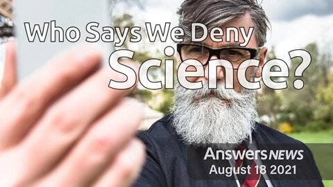 Who Says We Deny Science? - Answers News: August 18, 2021