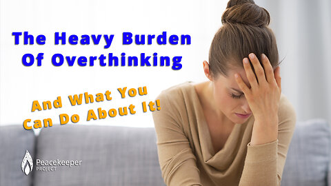 The Heavy Burden Of Overthinking… And What You Can Do About It!