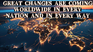 GREAT CHANGES ARE COMING WORLDWIDE TO EVERY NATION IN EVERY WAY