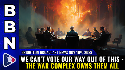 BBN, Nov 10, 2023 - We can't VOTE our way out of this - the war complex OWNS THEM ALL