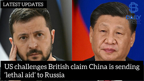 US challenges British claim China is sending ‘lethal aid’ to Russia|latest updates|