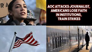 AOC Attacks Journalist, Americans Lose Faith In Institutions, Train Strikes