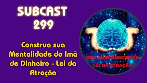 SUBCAST 299 - Construa sua Mentalidade do Imã de Dinheiro - Lei da Atração