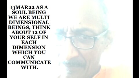 13MAR22 AS A SOUL BEING WE ARE MULTI DIMENSIONAL BEINGS, THINK ABOUT 12 OF YOUR SELF IN EACH