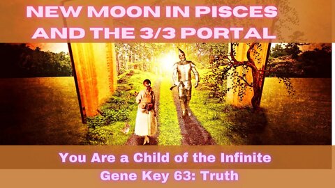 New Moon in Pisces and the 3/3 Portal ~ You Are a Child of the Infinite ~ Gene Key 63: Truth