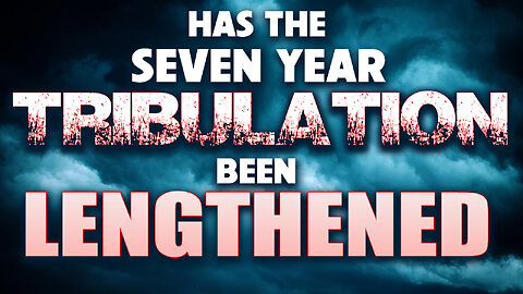 Has the Seven Year Tribulation been Lengthened? 03/29/2023
