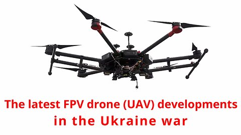 The latest FPV drone (UAV) developments in the Ukraine war