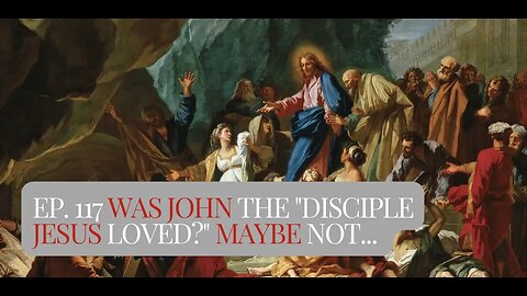 Ep. 117 Was John the "Disciple Jesus Loved?" Maybe Not