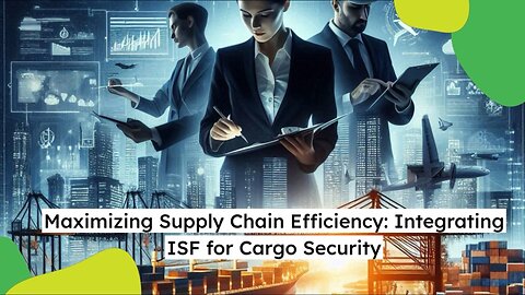 Maximizing Supply Chain Efficiency: Unlocking the Power of ISF Integration